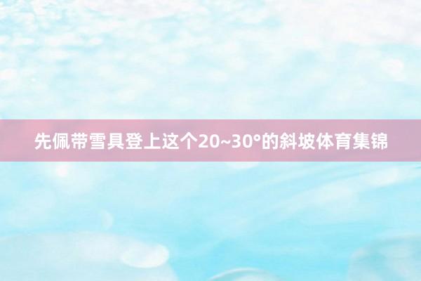 先佩带雪具登上这个20~30°的斜坡体育集锦