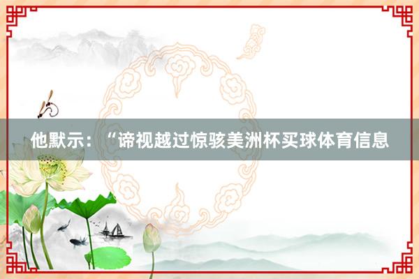他默示：“谛视越过惊骇美洲杯买球体育信息