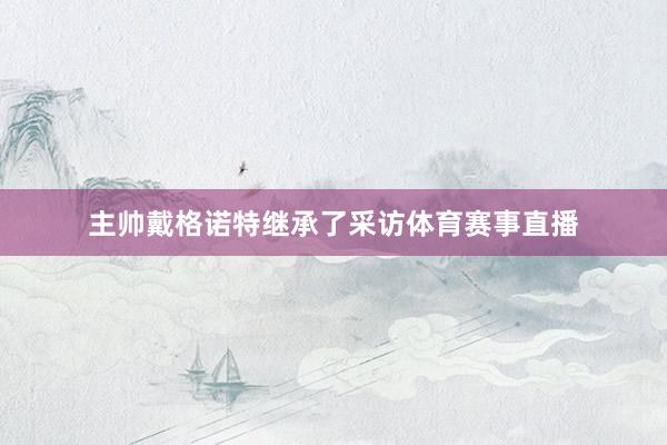 主帅戴格诺特继承了采访体育赛事直播