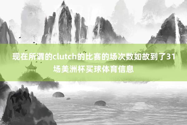 现在所谓的clutch的比赛的场次数如故到了31场美洲杯买球体育信息