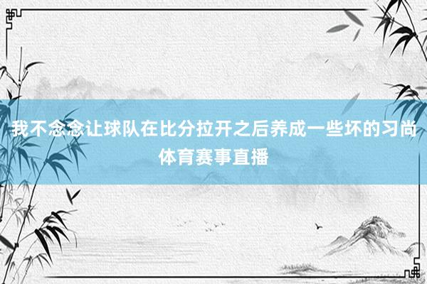 我不念念让球队在比分拉开之后养成一些坏的习尚体育赛事直播