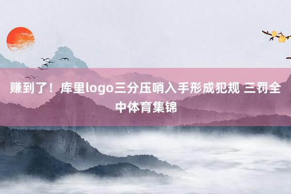 赚到了！库里logo三分压哨入手形成犯规 三罚全中体育集锦