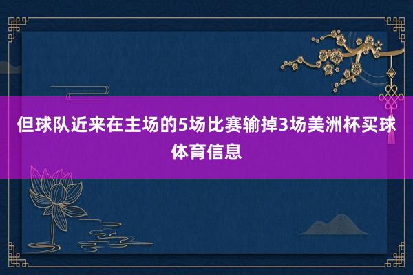 但球队近来在主场的5场比赛输掉3场美洲杯买球体育信息