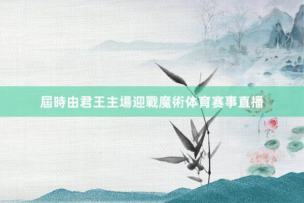 屆時由君王主場迎戰魔術体育赛事直播
