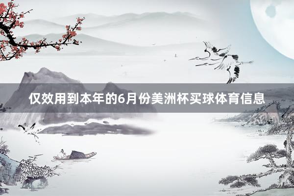 仅效用到本年的6月份美洲杯买球体育信息
