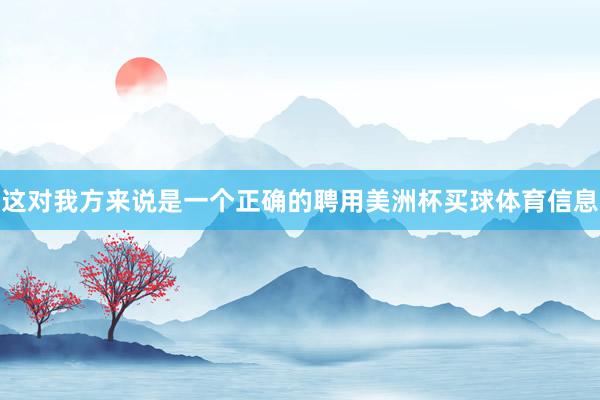 这对我方来说是一个正确的聘用美洲杯买球体育信息