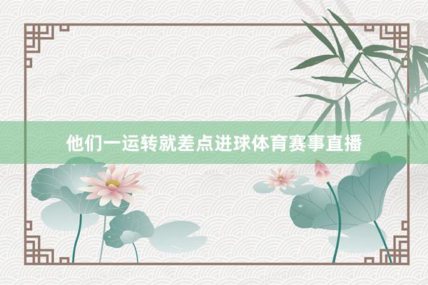 他们一运转就差点进球体育赛事直播