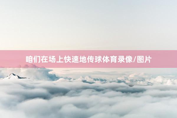 咱们在场上快速地传球体育录像/图片