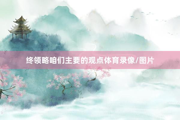 终领略咱们主要的观点体育录像/图片