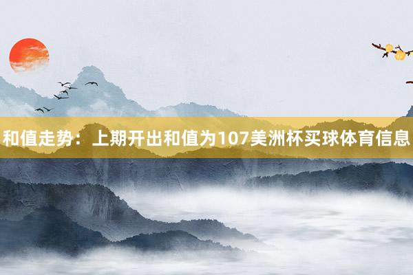 和值走势：上期开出和值为107美洲杯买球体育信息