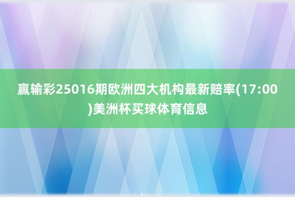 赢输彩25016期欧洲四大机构最新赔率(17:00)美洲杯买球体育信息
