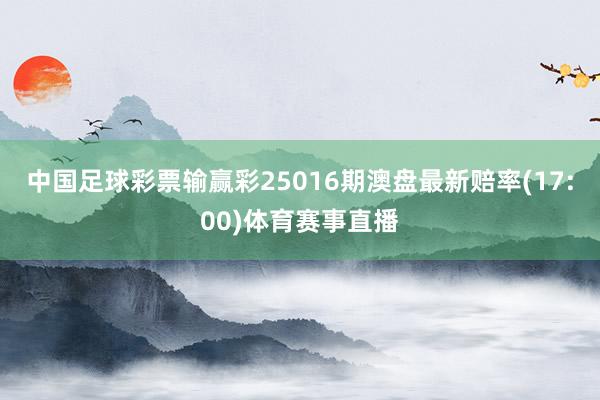 中国足球彩票输赢彩25016期澳盘最新赔率(17:00)体育赛事直播