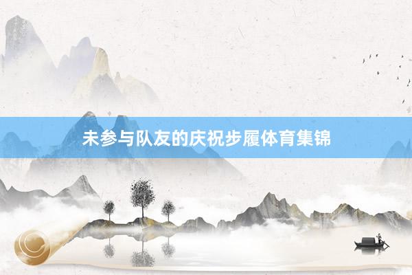 未参与队友的庆祝步履体育集锦