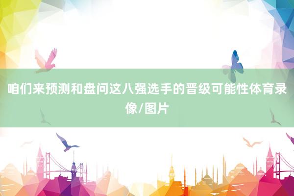 咱们来预测和盘问这八强选手的晋级可能性体育录像/图片