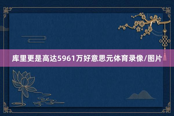库里更是高达5961万好意思元体育录像/图片