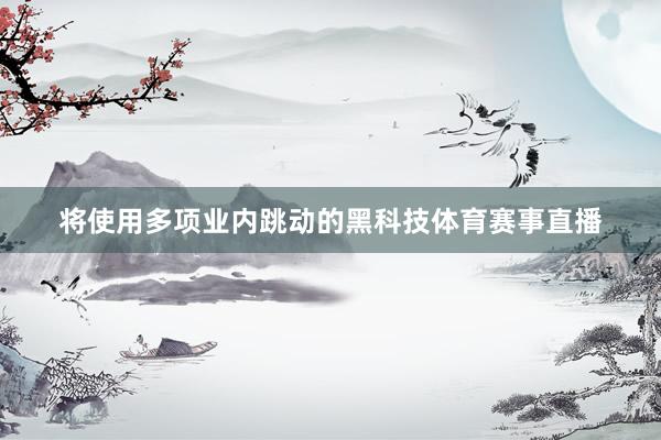 将使用多项业内跳动的黑科技体育赛事直播
