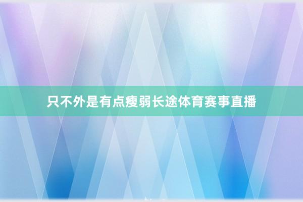 只不外是有点瘦弱长途体育赛事直播