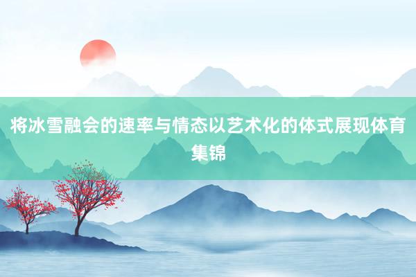 将冰雪融会的速率与情态以艺术化的体式展现体育集锦