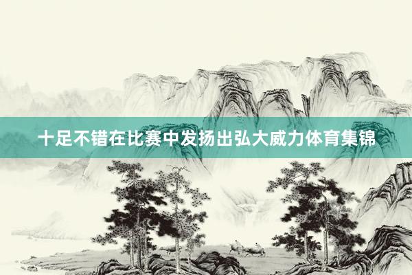 十足不错在比赛中发扬出弘大威力体育集锦