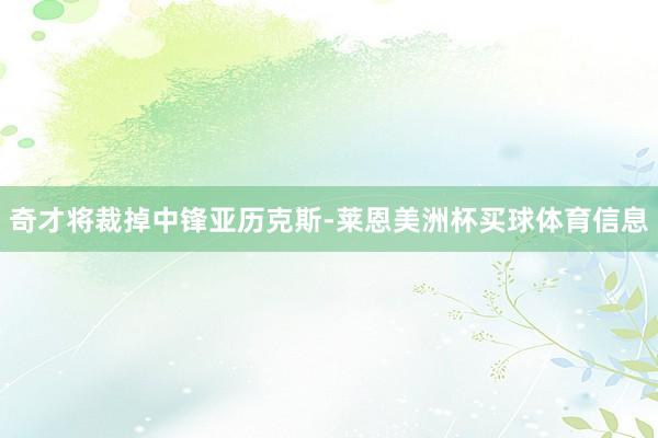 奇才将裁掉中锋亚历克斯-莱恩美洲杯买球体育信息