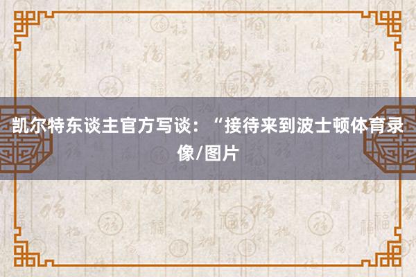 凯尔特东谈主官方写谈：“接待来到波士顿体育录像/图片