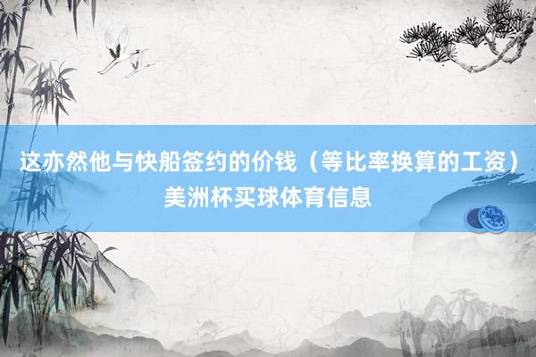 这亦然他与快船签约的价钱（等比率换算的工资）美洲杯买球体育信息