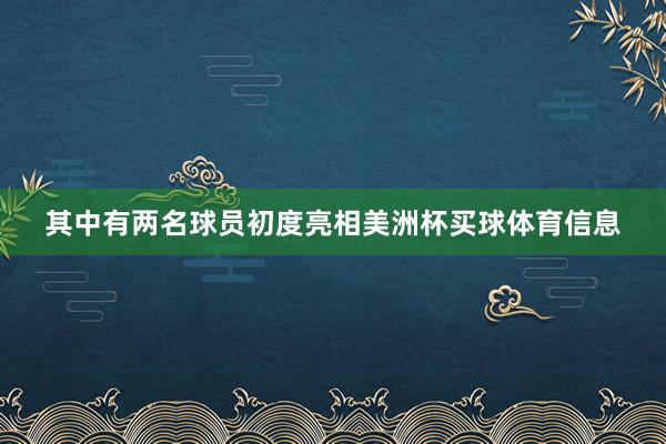 其中有两名球员初度亮相美洲杯买球体育信息