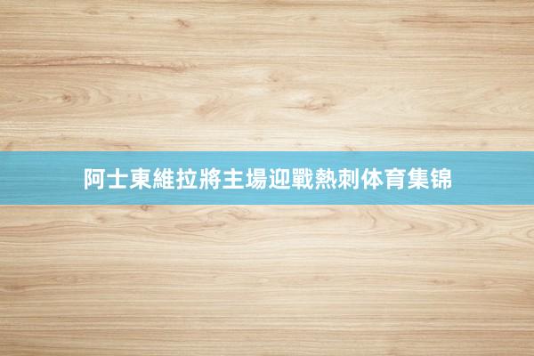 阿士東維拉將主場迎戰熱刺体育集锦