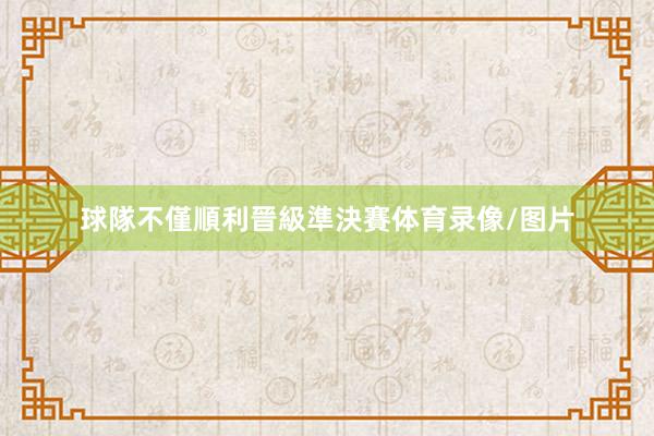 球隊不僅順利晉級準決賽体育录像/图片