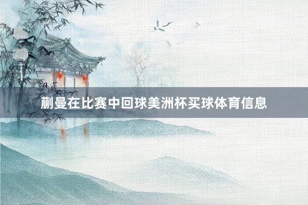 蒯曼在比赛中回球美洲杯买球体育信息