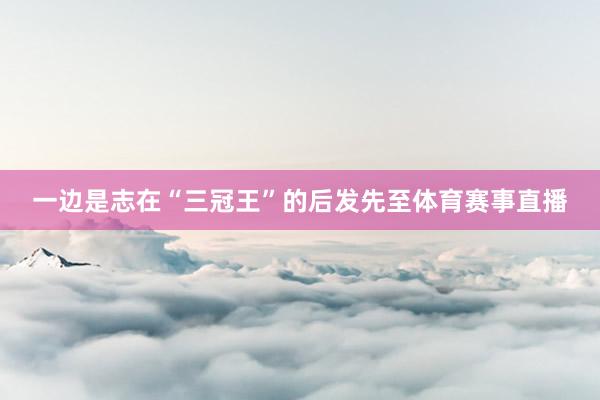 一边是志在“三冠王”的后发先至体育赛事直播