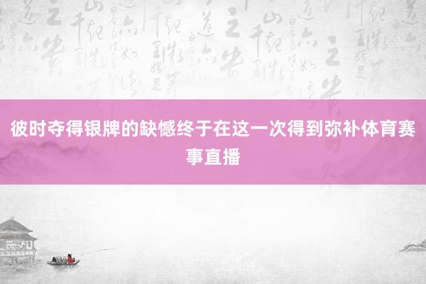 彼时夺得银牌的缺憾终于在这一次得到弥补体育赛事直播