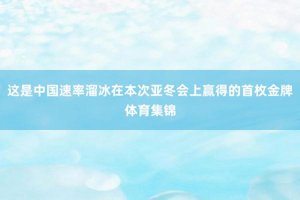 这是中国速率溜冰在本次亚冬会上赢得的首枚金牌体育集锦