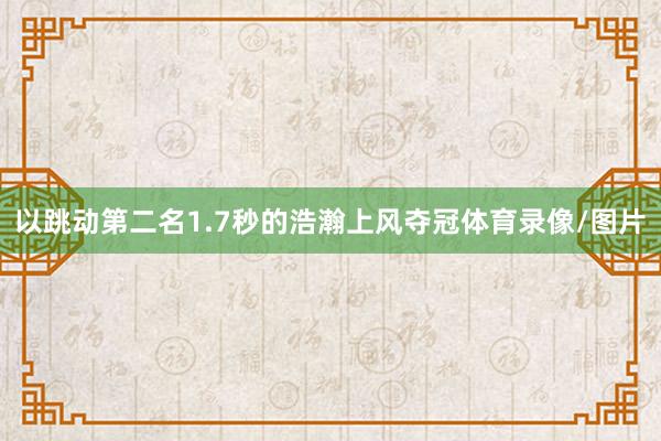 以跳动第二名1.7秒的浩瀚上风夺冠体育录像/图片