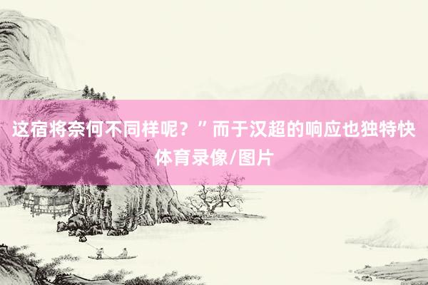 这宿将奈何不同样呢？”而于汉超的响应也独特快体育录像/图片