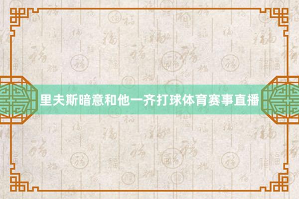 里夫斯暗意和他一齐打球体育赛事直播