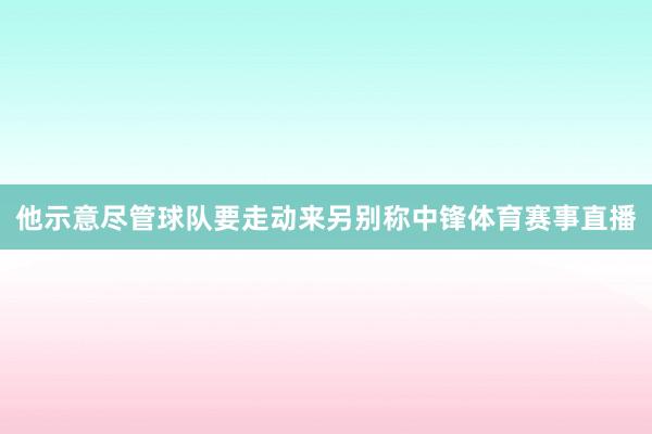他示意尽管球队要走动来另别称中锋体育赛事直播