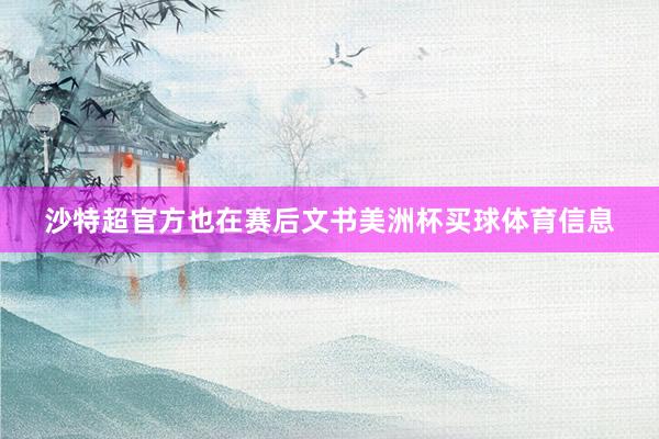 沙特超官方也在赛后文书美洲杯买球体育信息