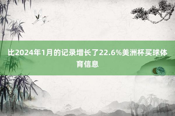 比2024年1月的记录增长了22.6%美洲杯买球体育信息