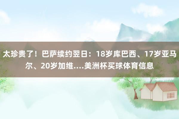 太珍贵了！巴萨续约翌日：18岁库巴西、17岁亚马尔、20岁加维....美洲杯买球体育信息