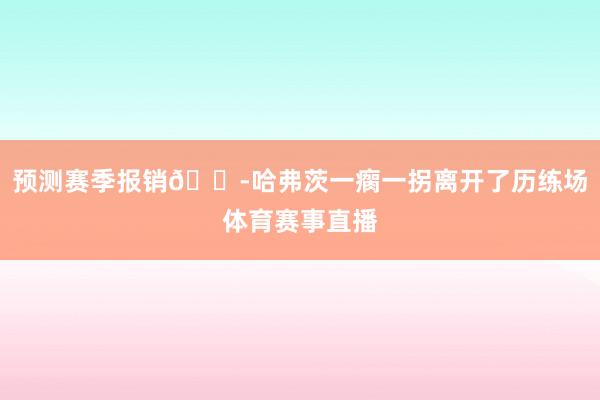 预测赛季报销😭哈弗茨一瘸一拐离开了历练场体育赛事直播