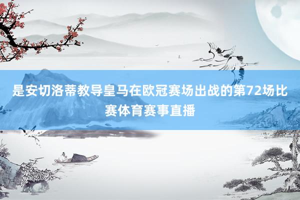 是安切洛蒂教导皇马在欧冠赛场出战的第72场比赛体育赛事直播