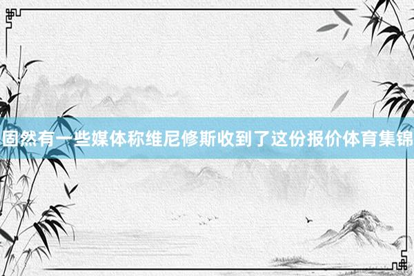 固然有一些媒体称维尼修斯收到了这份报价体育集锦