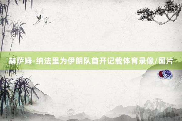 赫萨姆-纳法里为伊朗队首开记载体育录像/图片