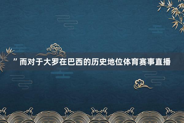 ”而对于大罗在巴西的历史地位体育赛事直播