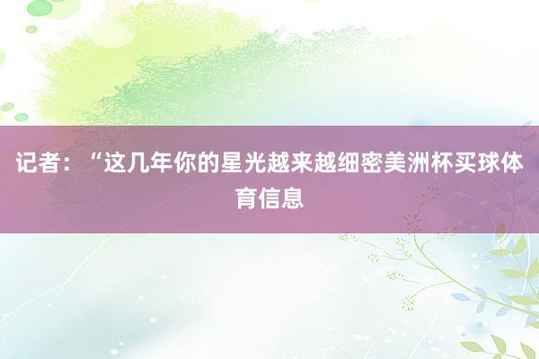 记者：“这几年你的星光越来越细密美洲杯买球体育信息