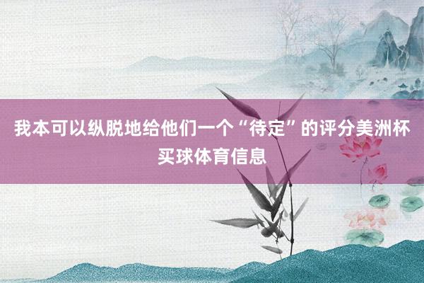 我本可以纵脱地给他们一个“待定”的评分美洲杯买球体育信息