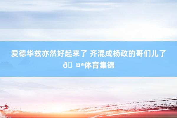 爱德华兹亦然好起来了 齐混成杨政的哥们儿了🤪体育集锦