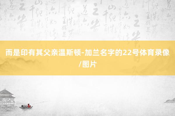 而是印有其父亲温斯顿-加兰名字的22号体育录像/图片