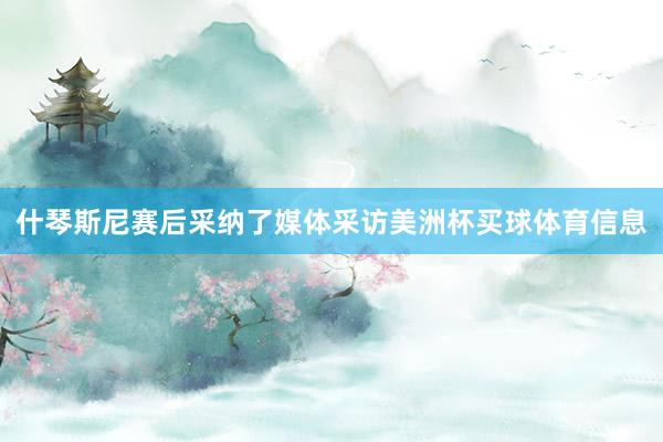 什琴斯尼赛后采纳了媒体采访美洲杯买球体育信息